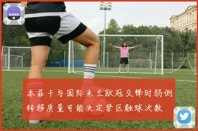 本菲卡与国际米兰欧冠交锋时弱侧转移质量可能决定禁区触球次数