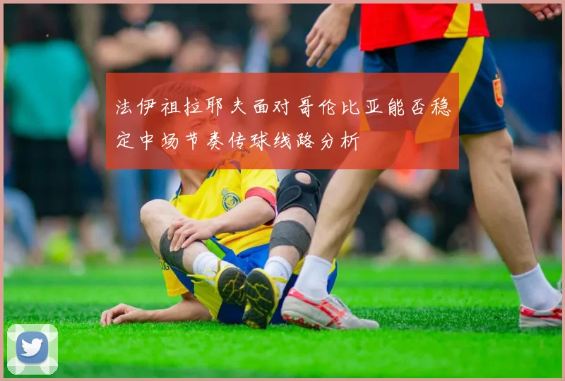 法伊祖拉耶夫面对哥伦比亚能否稳定中场节奏传球线路分析