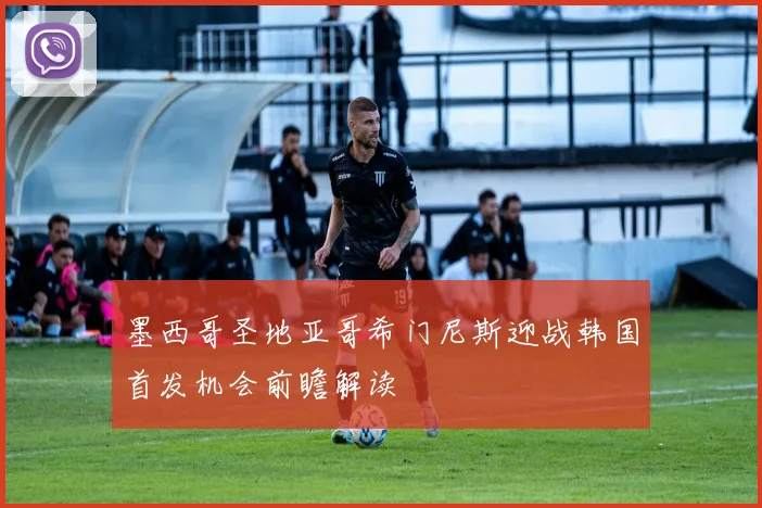 墨西哥圣地亚哥希门尼斯迎战韩国首发机会前瞻解读
