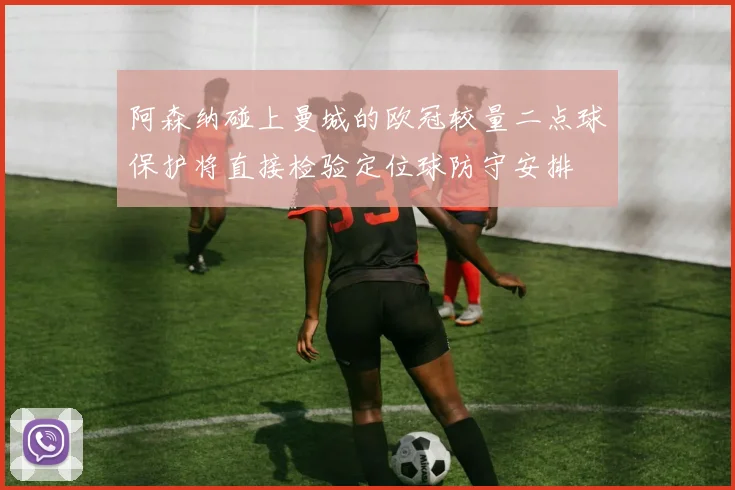 阿森纳碰上曼城的欧冠较量二点球保护将直接检验定位球防守安排