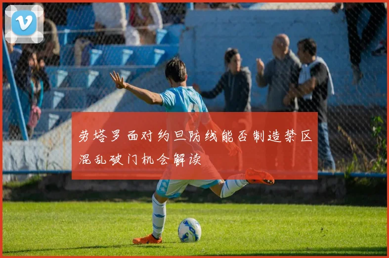 劳塔罗面对约旦防线能否制造禁区混乱破门机会解读