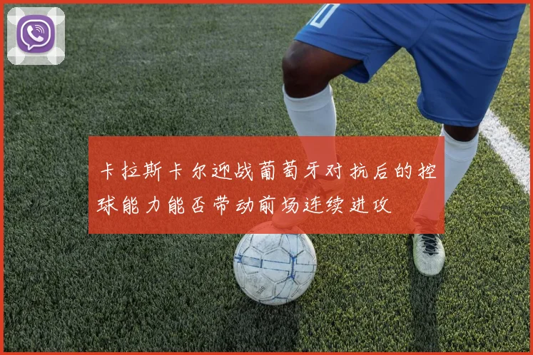卡拉斯卡尔迎战葡萄牙对抗后的控球能力能否带动前场连续进攻