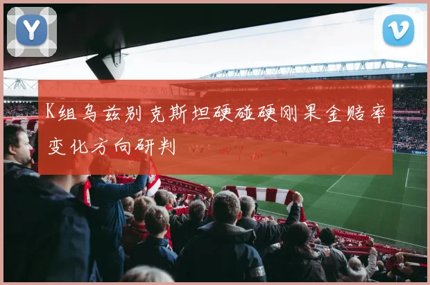K组乌兹别克斯坦硬碰硬刚果金赔率变化方向研判
