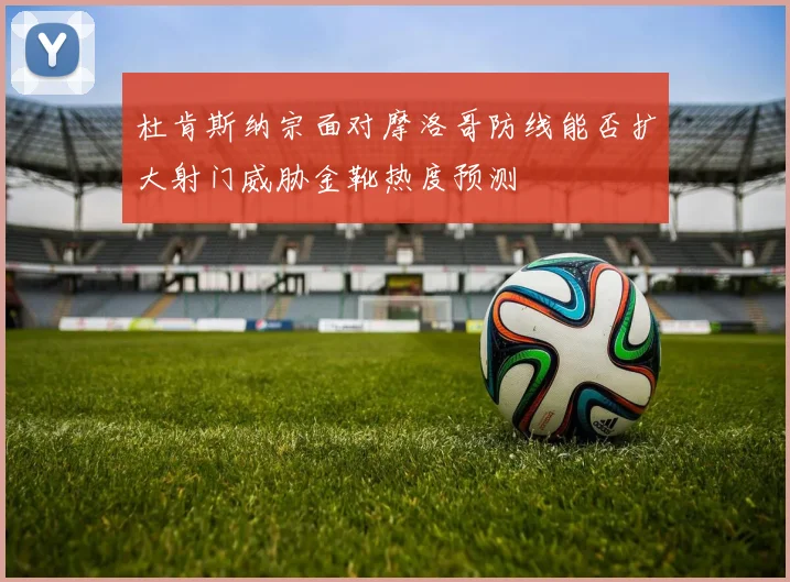 杜肯斯纳宗面对摩洛哥防线能否扩大射门威胁金靴热度预测