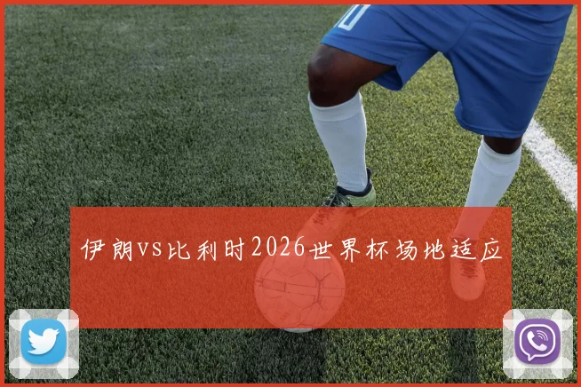 伊朗vs比利时2026世界杯场地适应