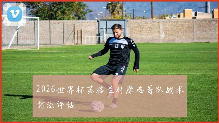 2026世界杯苏格兰对摩洛哥队战术打法评估