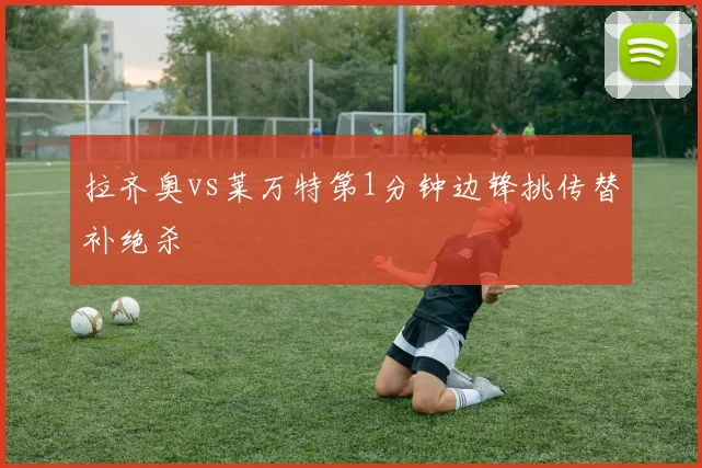 拉齐奥vs莱万特第1分钟边锋挑传替补绝杀