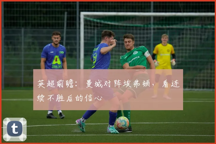 英超前瞻：曼城对阵埃弗顿，看连续不胜后的信心