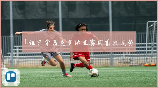 L组巴拿马克罗地亚赛前首发走势