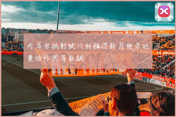 内马尔挑射破门利雅得新月绝杀达曼协作黑马狂飙