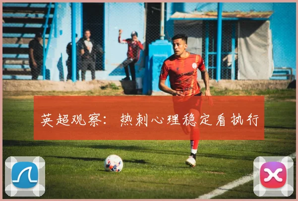 英超观察：热刺心理稳定看执行