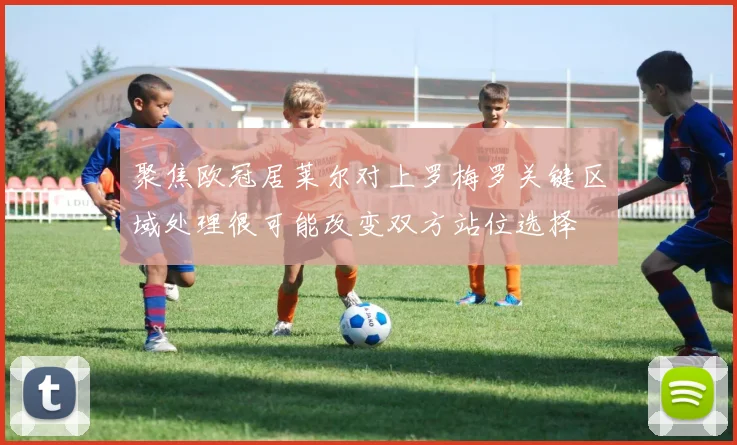 聚焦欧冠居莱尔对上罗梅罗关键区域处理很可能改变双方站位选择