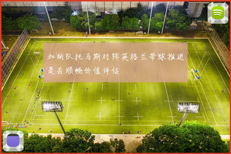 加纳队托马斯对阵英格兰带球推进是否顺畅价值评估
